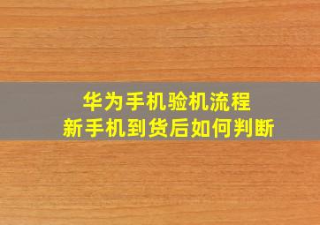 华为手机验机流程 新手机到货后如何判断